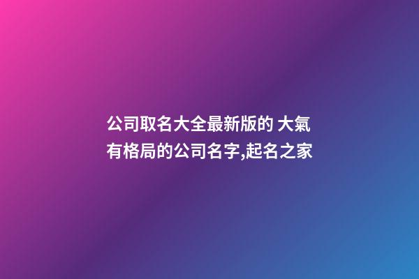公司取名大全最新版的 大氣有格局的公司名字,起名之家